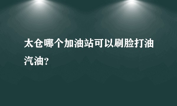 太仓哪个加油站可以刷脸打油汽油？