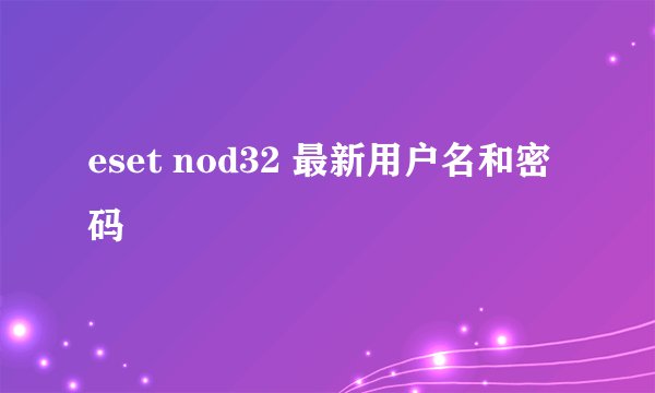 eset nod32 最新用户名和密码