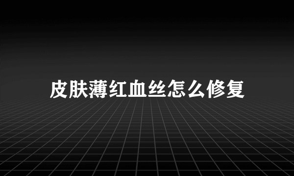 皮肤薄红血丝怎么修复