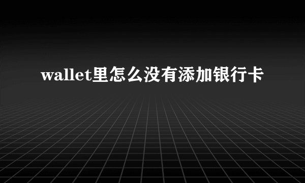 wallet里怎么没有添加银行卡