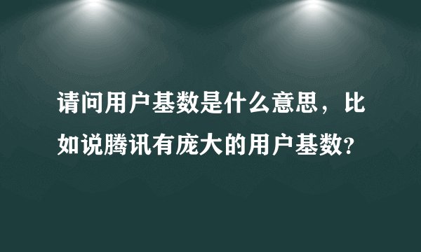 请问用户基数是什么意思，比如说腾讯有庞大的用户基数？