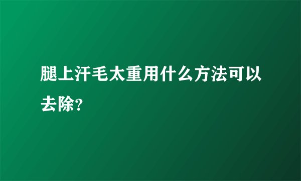 腿上汗毛太重用什么方法可以去除?