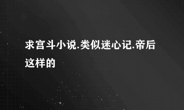 求宫斗小说.类似迷心记.帝后这样的