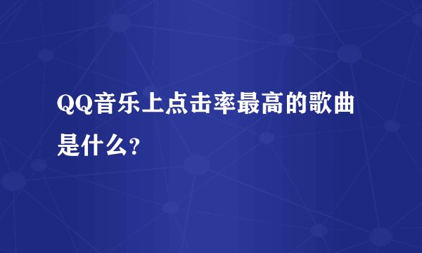 QQ音乐上点击率最高的歌曲是什么?