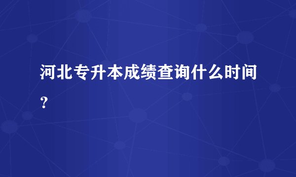 河北专升本成绩查询什么时间？