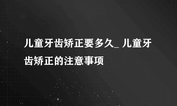 儿童牙齿矫正要多久_ 儿童牙齿矫正的注意事项