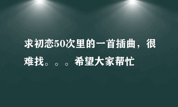 求初恋50次里的一首插曲，很难找。。。希望大家帮忙