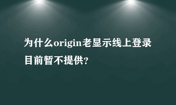 为什么origin老显示线上登录目前暂不提供?