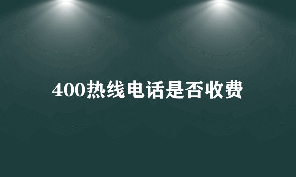 400热线电话是否收费