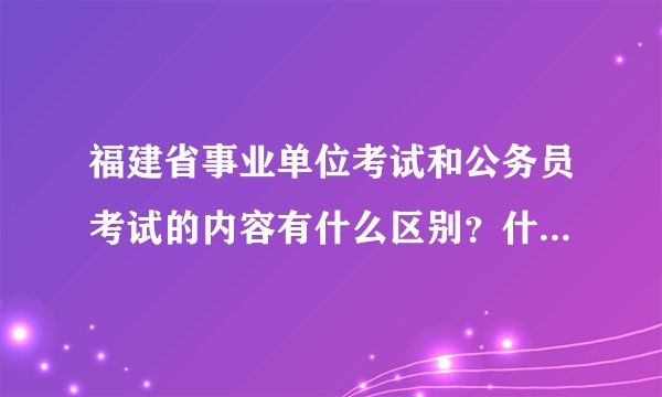 福建省事业单位考试和公务员考试的内容有什么区别？什么地方可以下福建省事业单位的真题材料？有的麻烦发