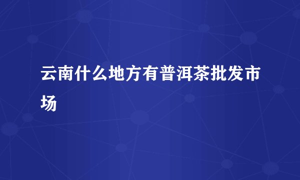 云南什么地方有普洱茶批发市场