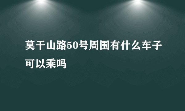 莫干山路50号周围有什么车子可以乘吗