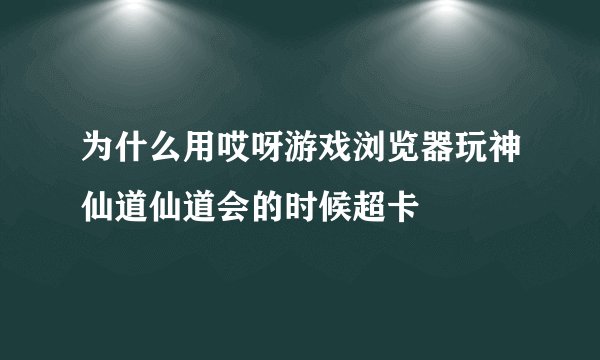 为什么用哎呀游戏浏览器玩神仙道仙道会的时候超卡