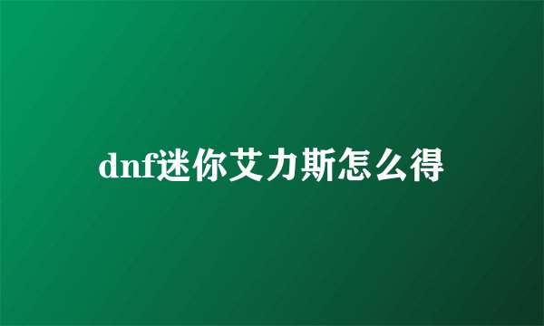 dnf迷你艾力斯怎么得