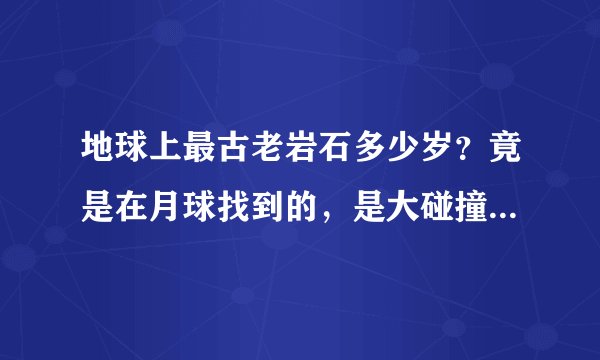 地球上最古老岩石多少岁？竟是在月球找到的，是大碰撞产生的吗？