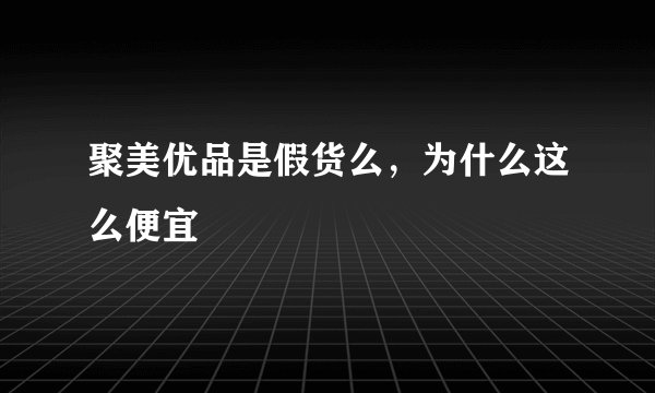 聚美优品是假货么,为什么这么便宜