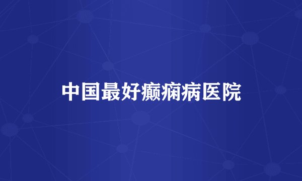 中国最好癫痫病医院