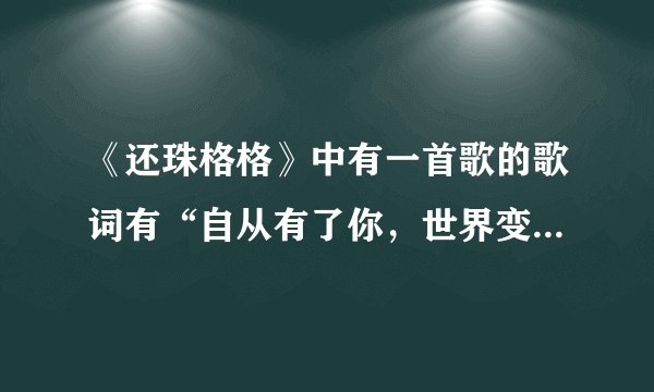 《还珠格格》中有一首歌的歌词有“自从有了你,世界变得好美丽”这首歌的歌名是什么??