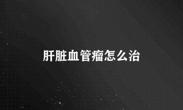 肝脏血管瘤怎么治