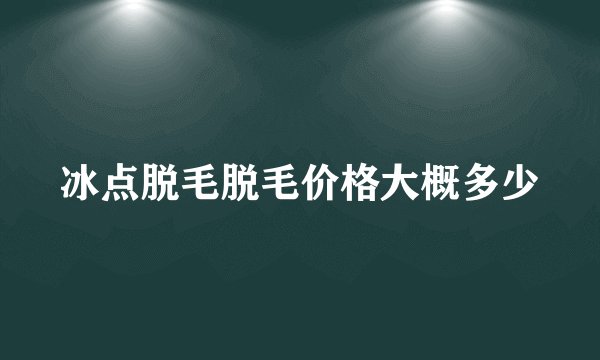 冰点脱毛脱毛价格大概多少