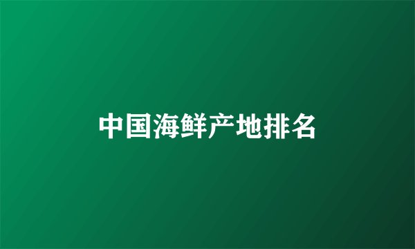 中国海鲜产地排名