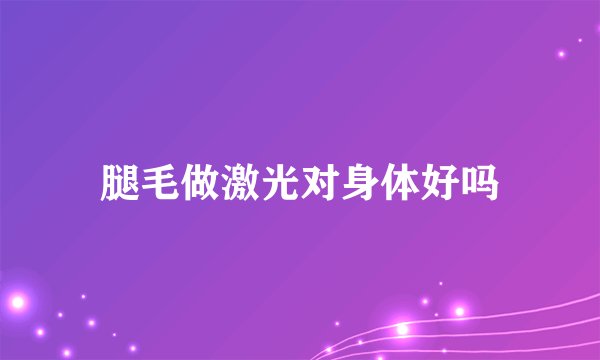 腿毛做激光对身体好吗