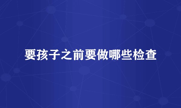 要孩子之前要做哪些检查