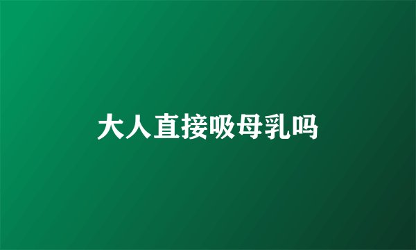 大人直接吸母乳吗