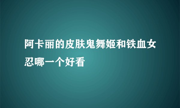 阿卡丽的皮肤鬼舞姬和铁血女忍哪一个好看