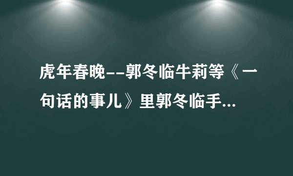 虎年春晚--郭冬临牛莉等《一句话的事儿》里郭冬临手机来电铃声是什么歌？谢谢