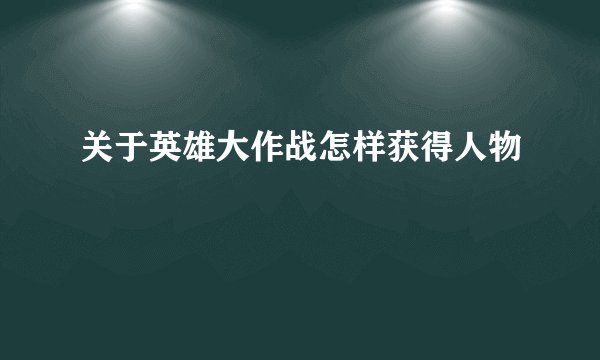 关于英雄大作战怎样获得人物