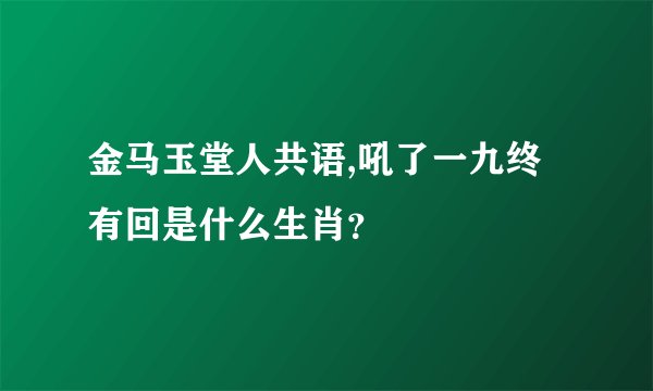 金马玉堂人共语,吼了一九终有回是什么生肖？