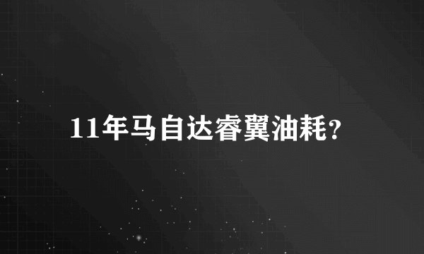 11年马自达睿翼油耗？