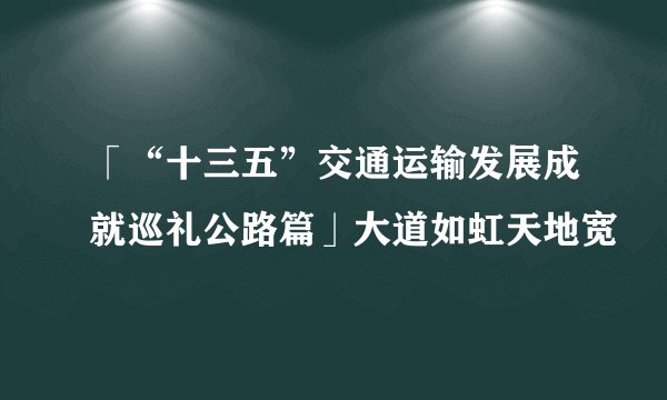 「“十三五”交通运输发展成就巡礼公路篇」大道如虹天地宽