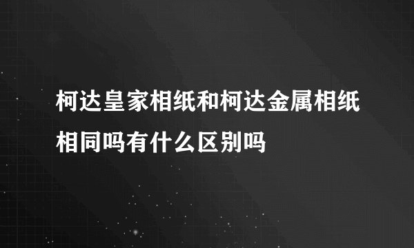 柯达皇家相纸和柯达金属相纸相同吗有什么区别吗