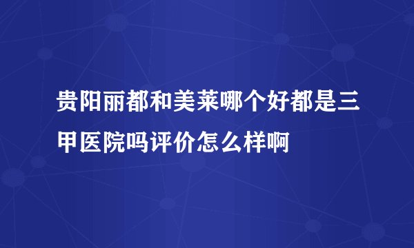 贵阳丽都和美莱哪个好都是三甲医院吗评价怎么样啊