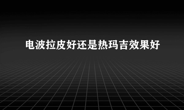 电波拉皮好还是热玛吉效果好