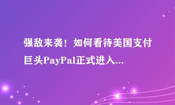 强敌来袭！如何看待美国支付巨头PayPal正式进入中国市场？