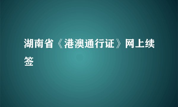 湖南省《港澳通行证》网上续签