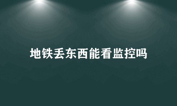 地铁丢东西能看监控吗