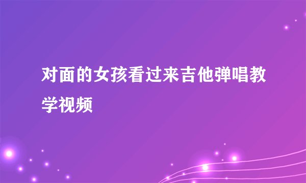 对面的女孩看过来吉他弹唱教学视频