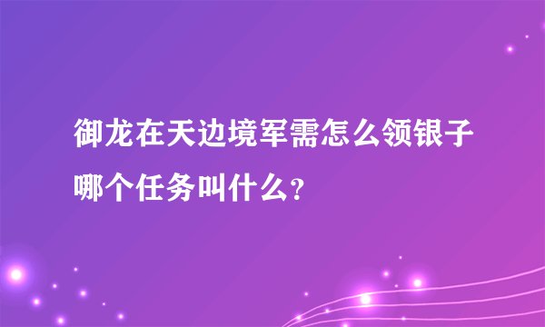 御龙在天边境军需怎么领银子哪个任务叫什么？