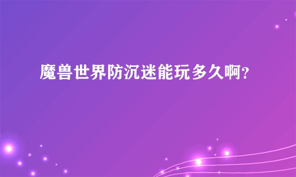 魔兽世界防沉迷能玩多久啊？