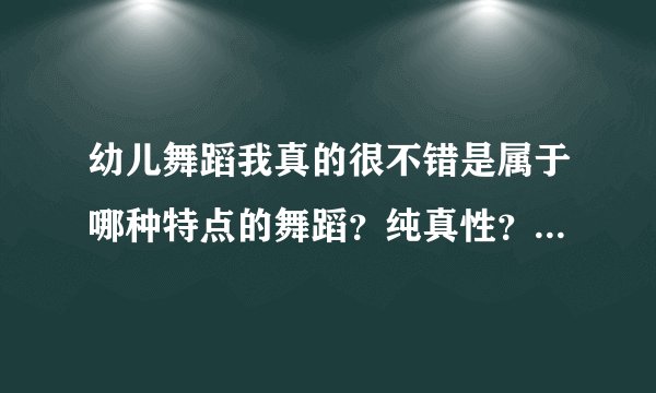 幼儿舞蹈我真的很不错是属于哪种特点的舞蹈？纯真性？还是游乐性？还是综合性？明晰性