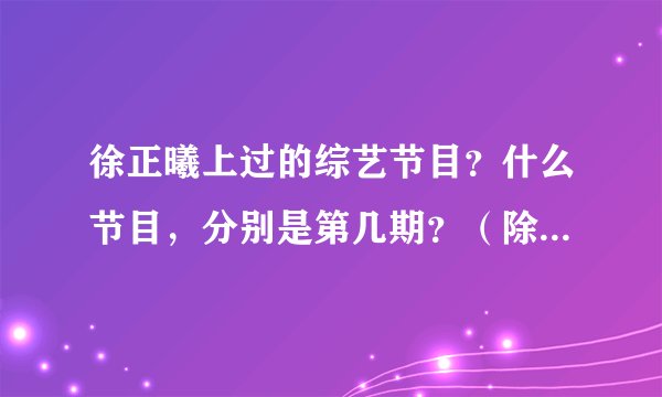徐正曦上过的综艺节目？什么节目，分别是第几期？（除了快本）
