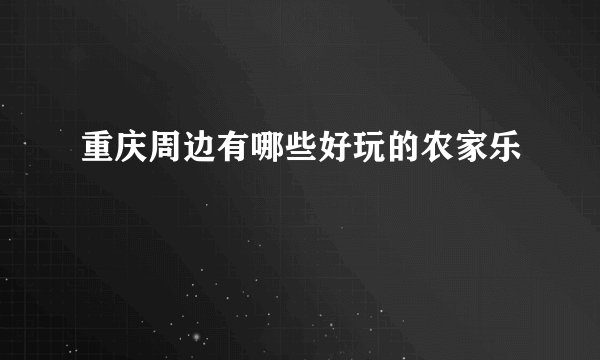 重庆周边有哪些好玩的农家乐