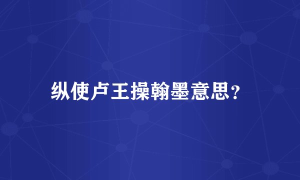 纵使卢王操翰墨意思？