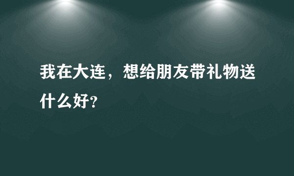 我在大连，想给朋友带礼物送什么好？