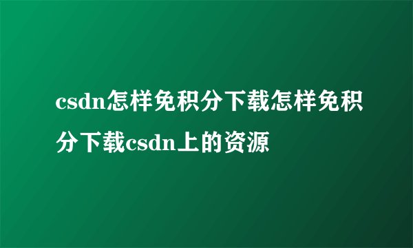 csdn怎样免积分下载怎样免积分下载csdn上的资源