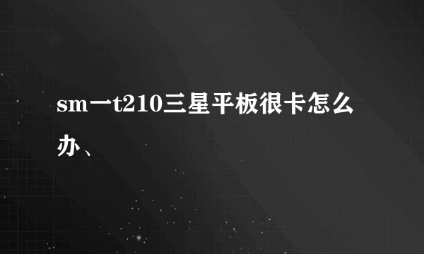 sm一t210三星平板很卡怎么办、